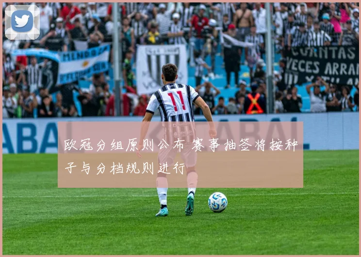 欧冠分组原则公布 赛事抽签将按种子与分档规则进行