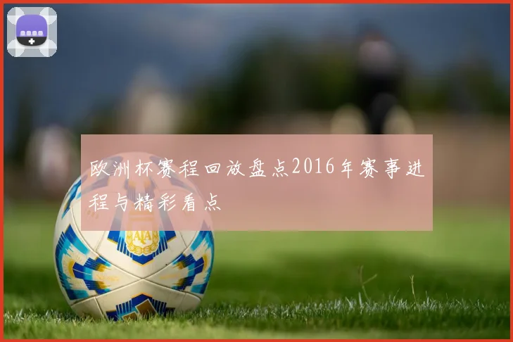 欧洲杯赛程回放盘点2016年赛事进程与精彩看点