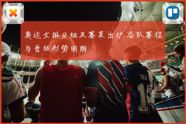奥运女排分组及赛果出炉 各队赛程与晋级形势明朗