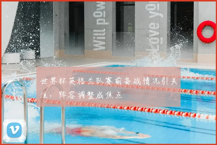 世界杯英格兰队赛前备战情况引关注，阵容调整成焦点