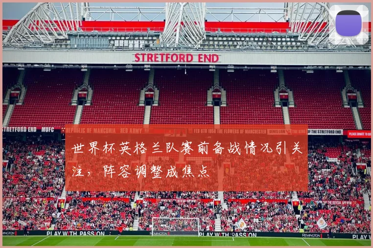 世界杯英格兰队赛前备战情况引关注，阵容调整成焦点