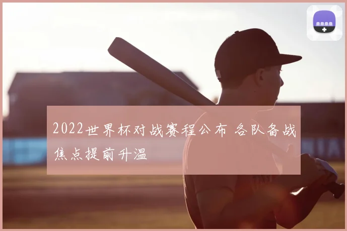2022世界杯对战赛程公布 各队备战焦点提前升温