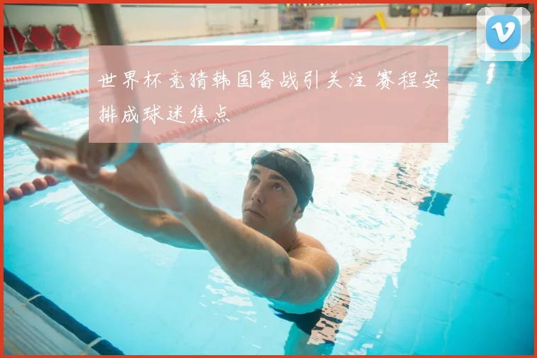 世界杯竞猜韩国备战引关注 赛程安排成球迷焦点