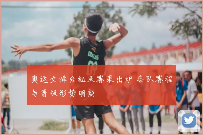 奥运女排分组及赛果出炉 各队赛程与晋级形势明朗