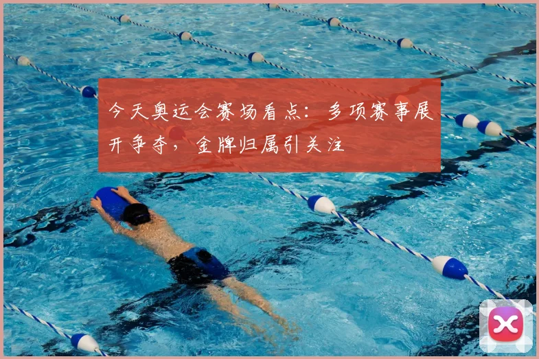 今天奥运会赛场看点：多项赛事展开争夺，金牌归属引关注