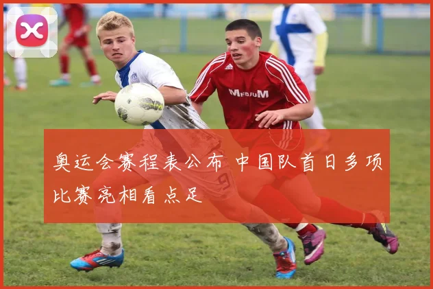 奥运会赛程表公布 中国队首日多项比赛亮相看点足