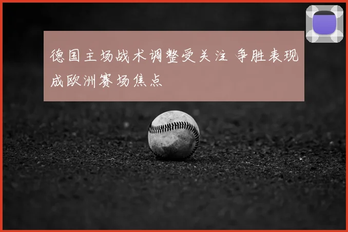 德国主场战术调整受关注 争胜表现成欧洲赛场焦点