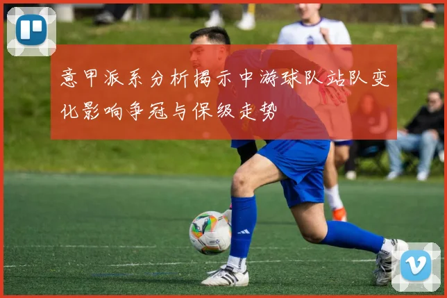 意甲派系分析揭示中游球队站队变化影响争冠与保级走势