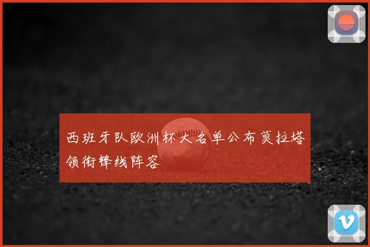 西班牙队欧洲杯大名单公布莫拉塔领衔锋线阵容