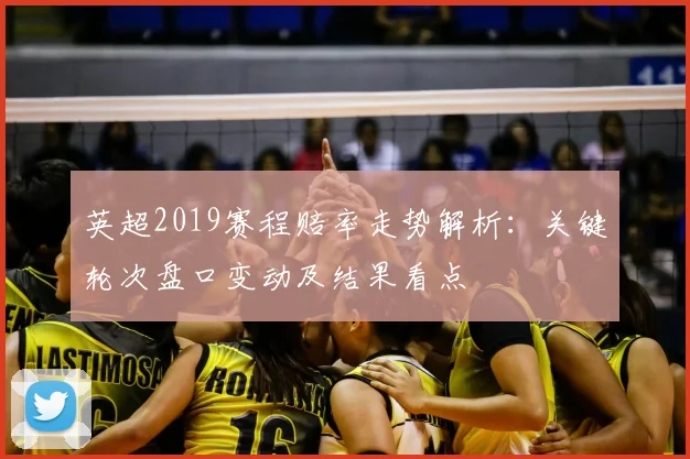 英超2019赛程赔率走势解析：关键轮次盘口变动及结果看点