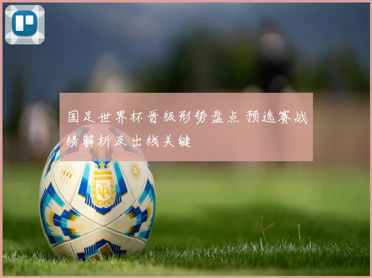 国足世界杯晋级形势盘点 预选赛战绩解析及出线关键