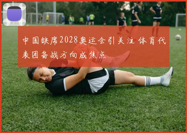 中国缺席2028奥运会引关注 体育代表团备战方向成焦点