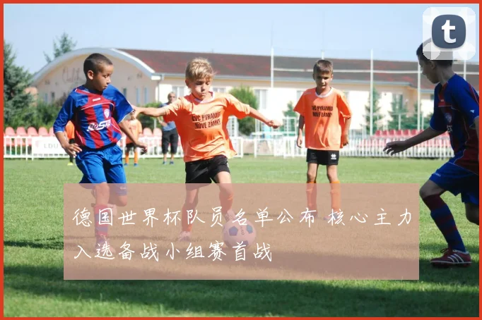 德国世界杯队员名单公布 核心主力入选备战小组赛首战