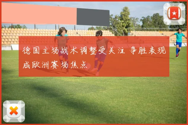 德国主场战术调整受关注 争胜表现成欧洲赛场焦点