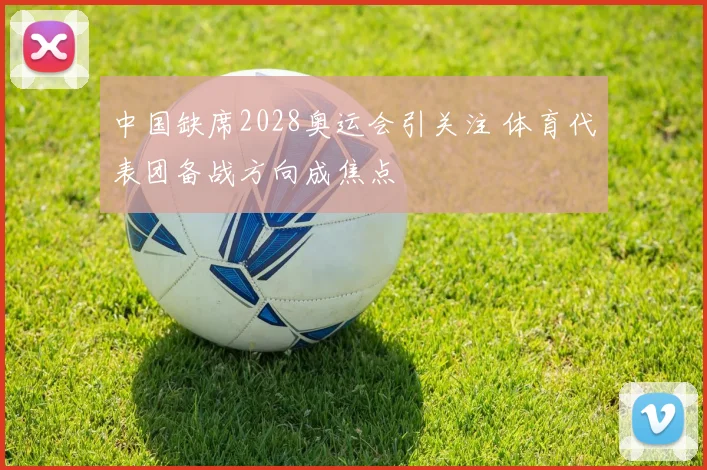 中国缺席2028奥运会引关注 体育代表团备战方向成焦点