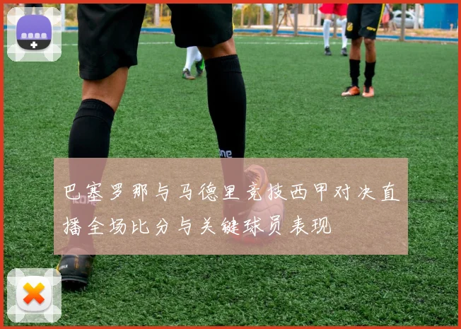 巴塞罗那与马德里竞技西甲对决直播全场比分与关键球员表现