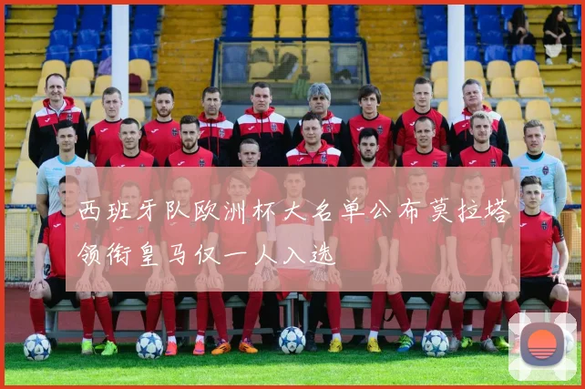 西班牙队欧洲杯大名单公布莫拉塔领衔皇马仅一人入选