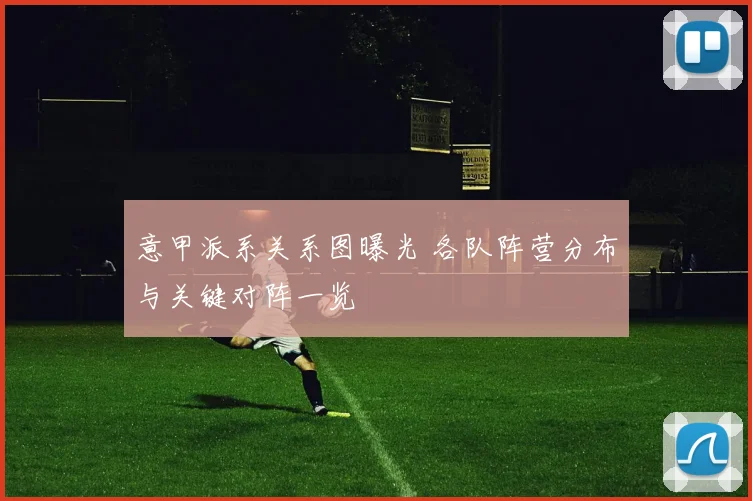 意甲派系关系图曝光 各队阵营分布与关键对阵一览