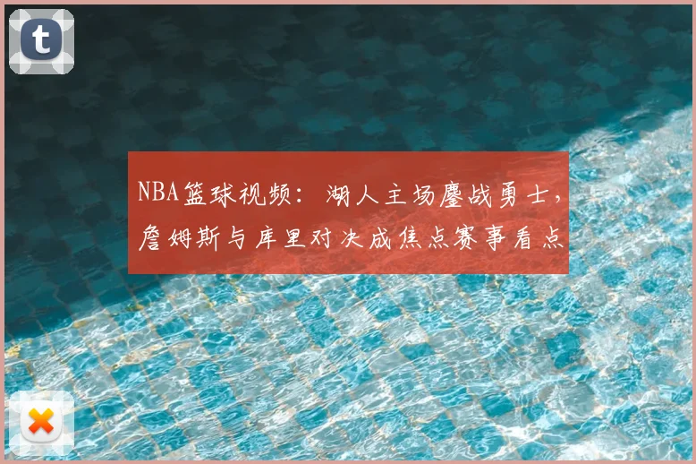 NBA篮球视频：湖人主场鏖战勇士，詹姆斯与库里对决成焦点赛事看点