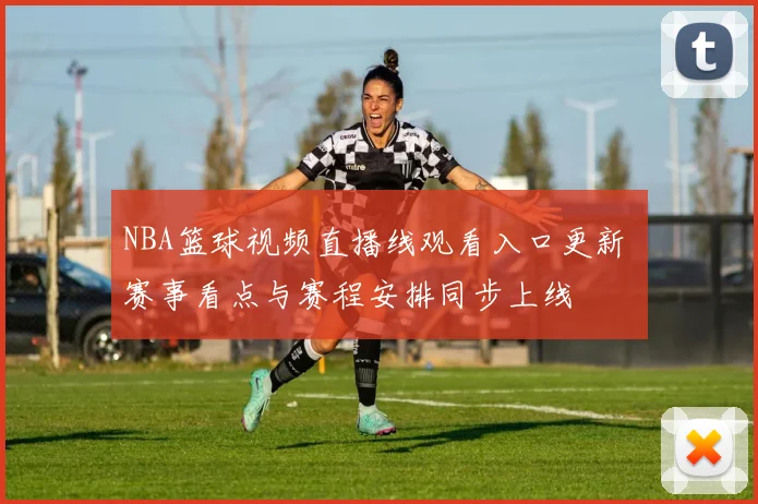 NBA篮球视频直播线观看入口更新 赛事看点与赛程安排同步上线