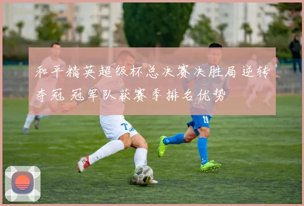和平精英超级杯总决赛决胜局逆转夺冠 冠军队获赛季排名优势