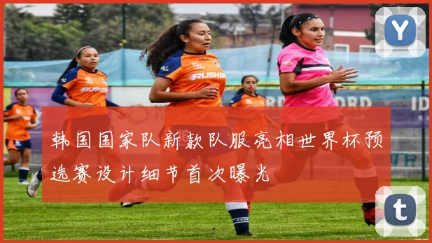 韩国国家队新款队服亮相世界杯预选赛设计细节首次曝光