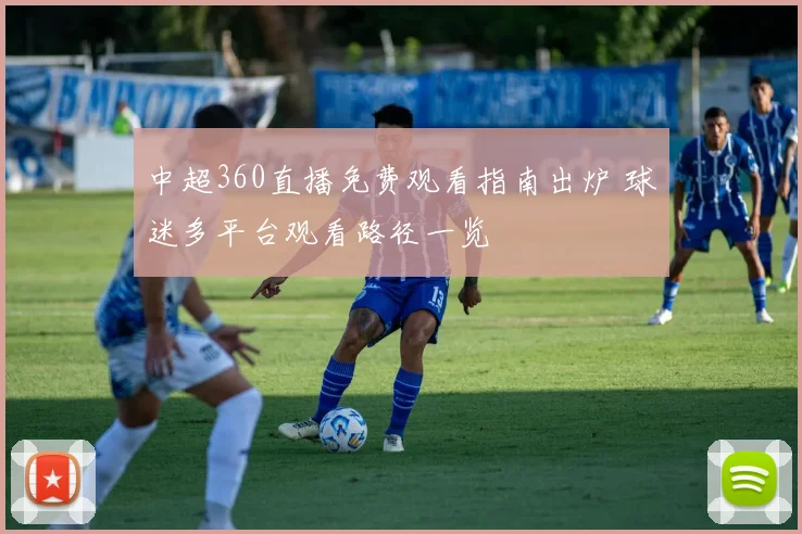 中超360直播免费观看指南出炉 球迷多平台观看路径一览