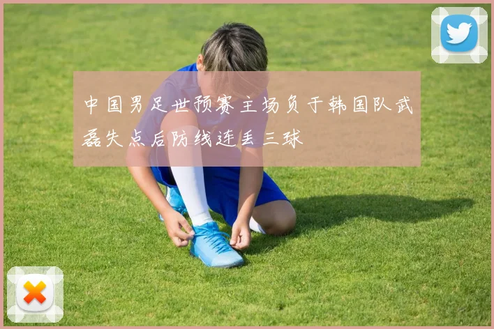 中国男足世预赛主场负于韩国队武磊失点后防线连丢三球