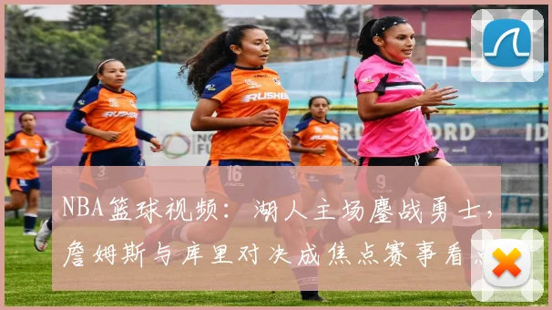 NBA篮球视频：湖人主场鏖战勇士，詹姆斯与库里对决成焦点赛事看点