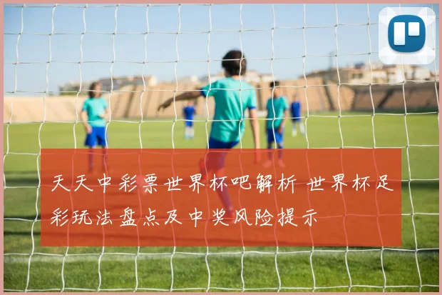 天天中彩票世界杯吧解析 世界杯足彩玩法盘点及中奖风险提示