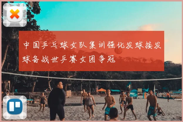 中国乒乓球女队集训强化发球接发球备战世乒赛女团争冠