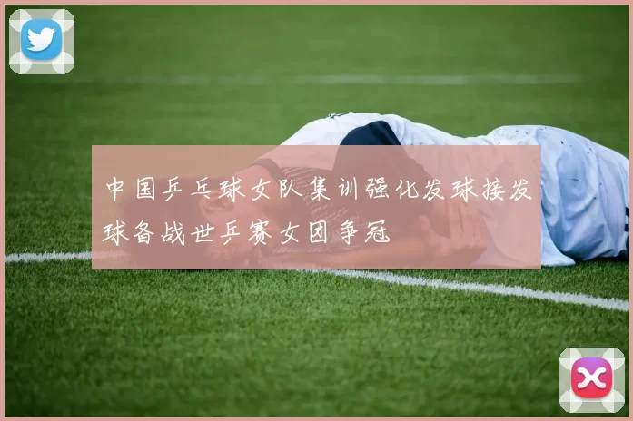 中国乒乓球女队集训强化发球接发球备战世乒赛女团争冠