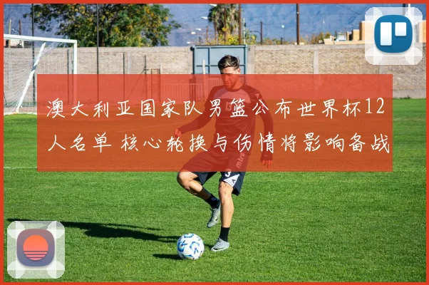 澳大利亚国家队男篮公布世界杯12人名单 核心轮换与伤情将影响备战