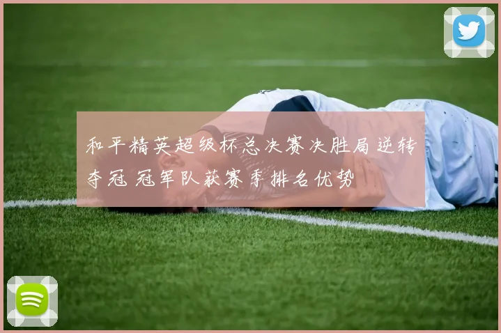 和平精英超级杯总决赛决胜局逆转夺冠 冠军队获赛季排名优势