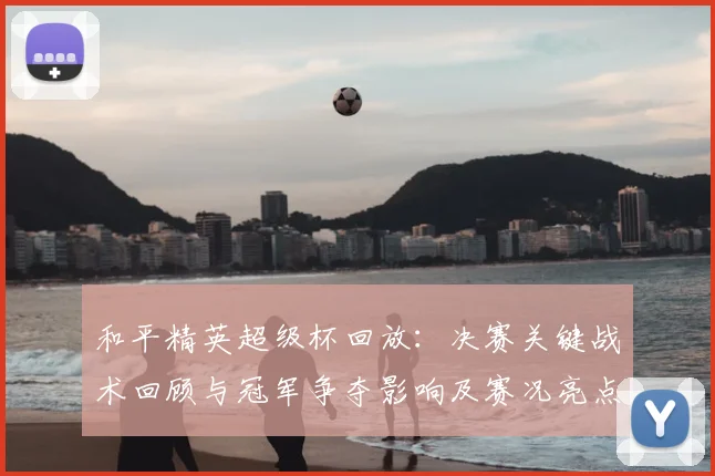 和平精英超级杯回放：决赛关键战术回顾与冠军争夺影响及赛况亮点