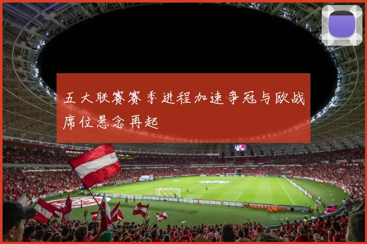 五大联赛赛季进程加速争冠与欧战席位悬念再起