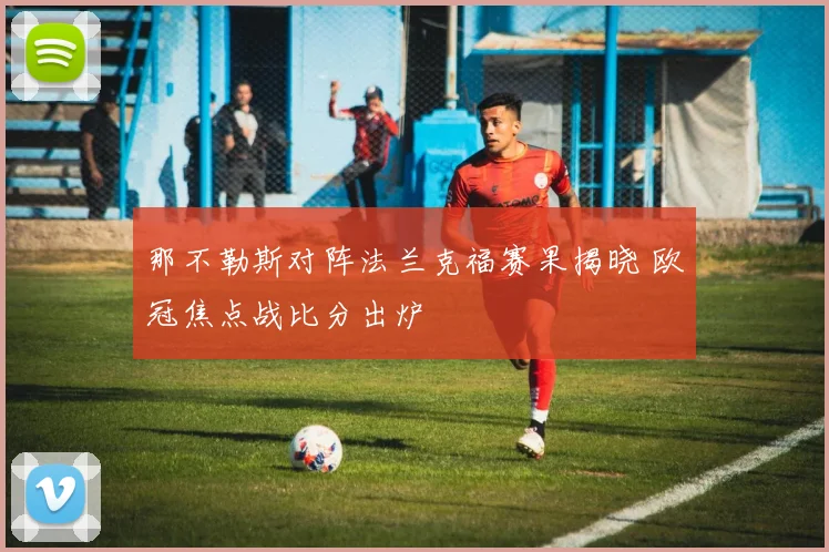 那不勒斯对阵法兰克福赛果揭晓 欧冠焦点战比分出炉