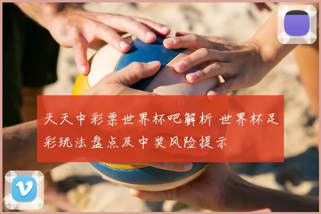 天天中彩票世界杯吧解析 世界杯足彩玩法盘点及中奖风险提示