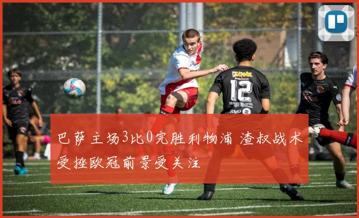 巴萨主场3比0完胜利物浦 渣叔战术受挫欧冠前景受关注